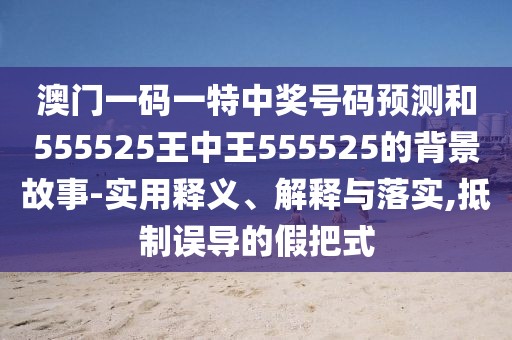 澳門一碼一特中獎號碼預(yù)測和555525王中王555525的背景故事-實(shí)用釋義、解釋與落實(shí),抵制誤導(dǎo)的假把式