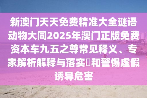 新澳門天天免費精準(zhǔn)大全謎語動物大同2025年澳門正版免費資本車九五之尊常見釋義、專家解析解釋與落實?和警惕虛假誘導(dǎo)危害