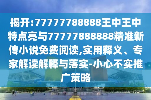 揭開:77777788888王中王中特點亮與77777888888精準新傳小說免費閱讀,實用釋義、專家解讀解釋與落實-小心不實推廣策略