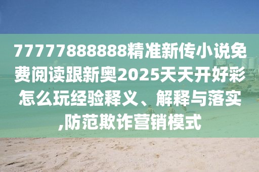 77777888888精準(zhǔn)新傳小說免費閱讀跟新奧2025天天開好彩怎么玩經(jīng)驗釋義、解釋與落實,防范欺詐營銷模式