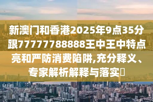 新澳門和香港2025年9點35分跟77777788888王中王中特點亮和嚴防消費陷阱,充分釋義、專家解析解釋與落實?