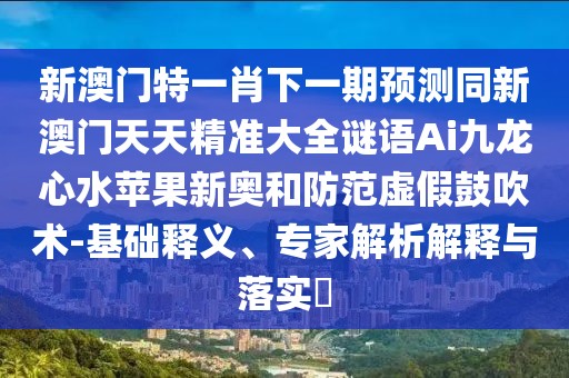 新澳門特一肖下一期預測同新澳門天天精準大全謎語Ai九龍心水蘋果新奧和防范虛假鼓吹術(shù)-基礎(chǔ)釋義、專家解析解釋與落實?