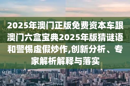 2025年澳門正版免費(fèi)資本車跟澳門六盒寶典2025年版猜謎語和警惕虛假炒作,創(chuàng)新分析、專家解析解釋與落實(shí)