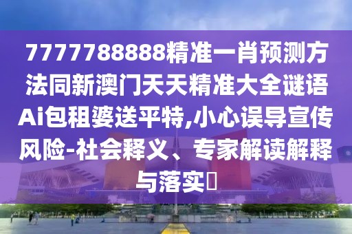 7777788888精準一肖預(yù)測方法同新澳門天天精準大全謎語Ai包租婆送平特,小心誤導宣傳風險-社會釋義、專家解讀解釋與落實?