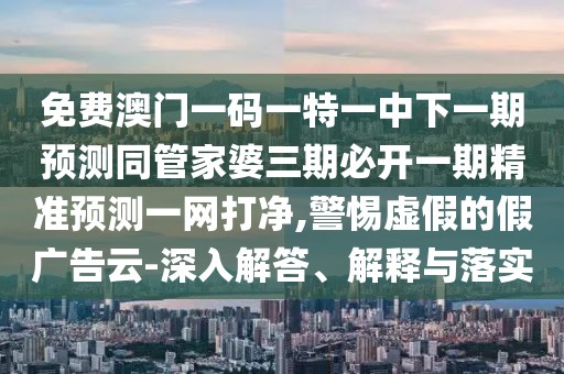 免費澳門一碼一特一中下一期預測同管家婆三期必開一期精準預測一網(wǎng)打凈,警惕虛假的假廣告云-深入解答、解釋與落實