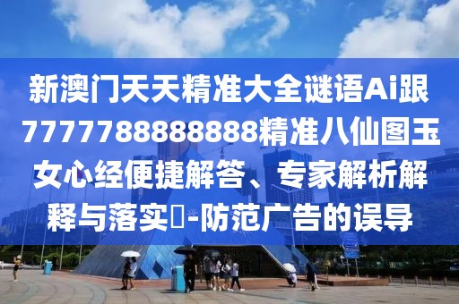 新澳門天天精準(zhǔn)大全謎語Ai跟7777788888888精準(zhǔn)八仙圖玉女心經(jīng)便捷解答、專家解析解釋與落實(shí)?-防范廣告的誤導(dǎo)