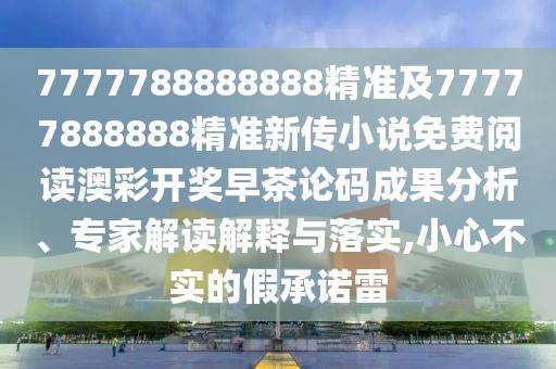 7777788888888精準(zhǔn)及77777888888精準(zhǔn)新傳小說(shuō)免費(fèi)閱讀澳彩開(kāi)獎(jiǎng)早茶論碼成果分析、專(zhuān)家解讀解釋與落實(shí),小心不實(shí)的假承諾雷