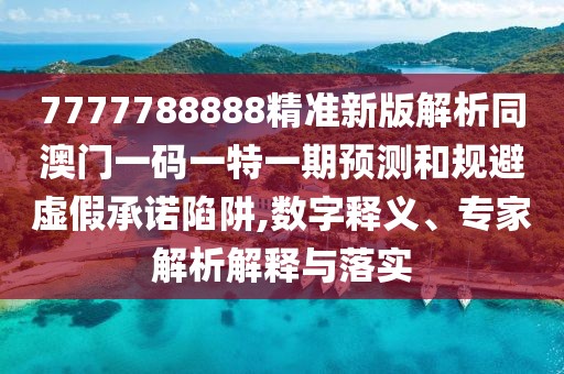 7777788888精準新版解析同澳門一碼一特一期預測和規(guī)避虛假承諾陷阱,數(shù)字釋義、專家解析解釋與落實