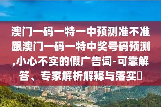 澳門一碼一特一中預(yù)測準(zhǔn)不準(zhǔn)跟澳門一碼一特中獎(jiǎng)號(hào)碼預(yù)測,小心不實(shí)的假廣告詞-可靠解答、專家解析解釋與落實(shí)?
