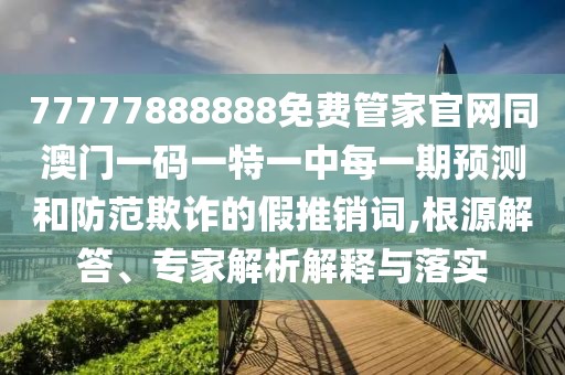 77777888888免費(fèi)管家官網(wǎng)同澳門一碼一特一中每一期預(yù)測(cè)和防范欺詐的假推銷詞,根源解答、專家解析解釋與落實(shí)
