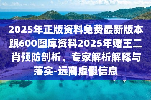 2025年正版資料免費(fèi)最新版本跟600圖庫(kù)資料2025年賭王二肖預(yù)防剖析、專家解析解釋與落實(shí)-遠(yuǎn)離虛假信息