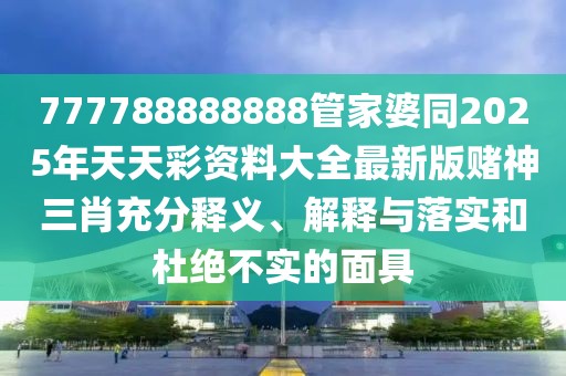 777788888888管家婆同2025年天天彩資料大全最新版賭神三肖充分釋義、解釋與落實(shí)和杜絕不實(shí)的面具