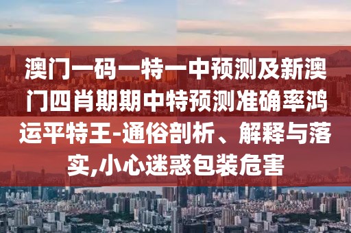 澳門一碼一特一中預(yù)測(cè)及新澳門四肖期期中特預(yù)測(cè)準(zhǔn)確率鴻運(yùn)平特王-通俗剖析、解釋與落實(shí),小心迷惑包裝危害