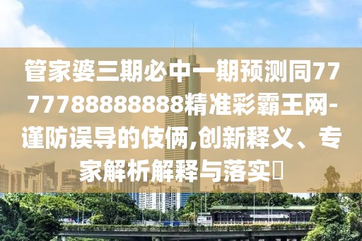管家婆三期必中一期預(yù)測(cè)同7777788888888精準(zhǔn)彩霸王網(wǎng)-謹(jǐn)防誤導(dǎo)的伎倆,創(chuàng)新釋義、專家解析解釋與落實(shí)?