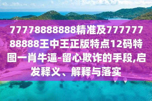 77778888888精準及77777788888王中王正版特點12碼特圖一肖牛逼-留心欺詐的手段,啟發(fā)釋義、解釋與落實