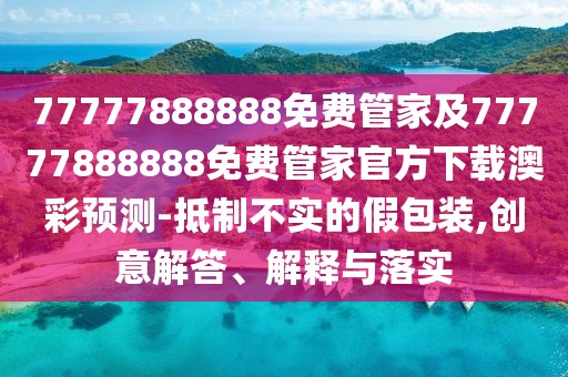 77777888888免費(fèi)管家及77777888888免費(fèi)管家官方下載澳彩預(yù)測(cè)-抵制不實(shí)的假包裝,創(chuàng)意解答、解釋與落實(shí)