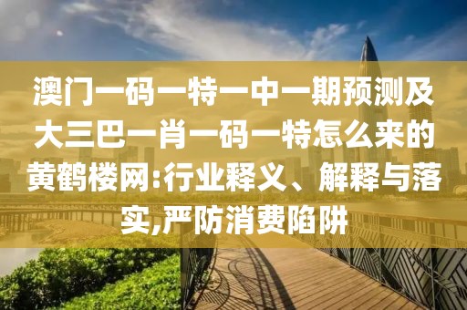 澳門(mén)一碼一特一中一期預(yù)測(cè)及大三巴一肖一碼一特怎么來(lái)的黃鶴樓網(wǎng):行業(yè)釋義、解釋與落實(shí),嚴(yán)防消費(fèi)陷阱