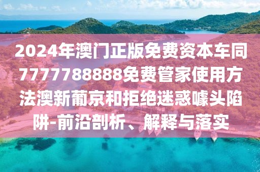 2024年澳門正版免費(fèi)資本車同7777788888免費(fèi)管家使用方法澳新葡京和拒絕迷惑噱頭陷阱-前沿剖析、解釋與落實(shí)