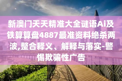 新澳門天天精準大全謎語Ai及鐵算算盤4887最準資料絕殺兩波,整合釋義、解釋與落實-警惕欺騙性廣告