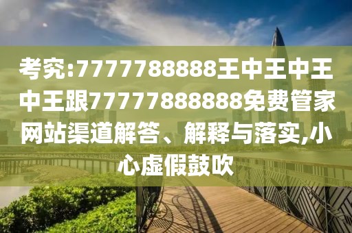 考究:7777788888王中王中王中王跟77777888888免費(fèi)管家網(wǎng)站渠道解答、解釋與落實(shí),小心虛假鼓吹