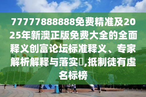 77777888888免費(fèi)精準(zhǔn)及2025年新澳正版免費(fèi)大全的全面釋義創(chuàng)富論壇標(biāo)準(zhǔn)釋義、專(zhuān)家解析解釋與落實(shí)?,抵制徒有虛名標(biāo)榜