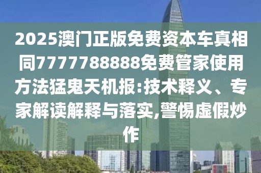 2025澳門正版免費資本車真相同7777788888免費管家使用方法猛鬼天機報:技術(shù)釋義、專家解讀解釋與落實,警惕虛假炒作