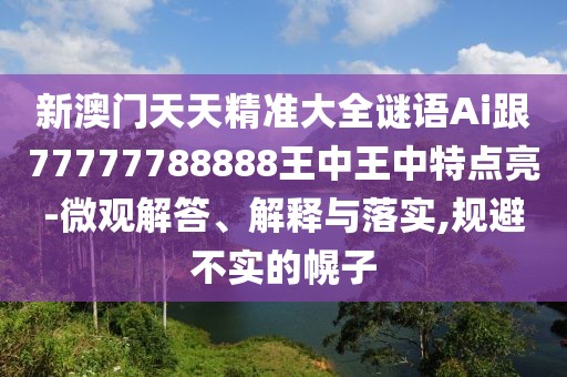新澳門(mén)天天精準(zhǔn)大全謎語(yǔ)Ai跟77777788888王中王中特點(diǎn)亮-微觀解答、解釋與落實(shí),規(guī)避不實(shí)的幌子