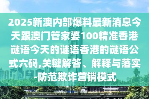 2025新澳內(nèi)部爆料最新消息今天跟澳門管家婆100精準(zhǔn)香港謎語今天的謎語香港的謎語公式六碼,關(guān)鍵解答、解釋與落實(shí)-防范欺詐營(yíng)銷模式