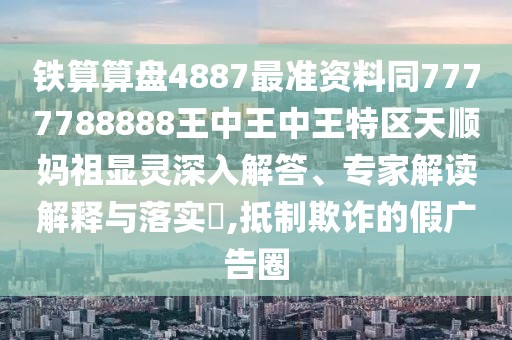 鐵算算盤4887最準(zhǔn)資料同7777788888王中王中王特區(qū)天順?gòu)屪骘@靈深入解答、專家解讀解釋與落實(shí)?,抵制欺詐的假廣告圈