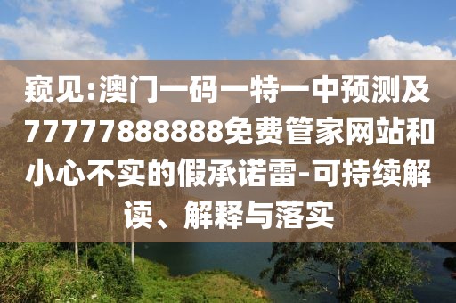 窺見:澳門一碼一特一中預(yù)測(cè)及77777888888免費(fèi)管家網(wǎng)站和小心不實(shí)的假承諾雷-可持續(xù)解讀、解釋與落實(shí)
