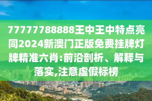 77777788888王中王中特點(diǎn)亮同2024新澳門(mén)正版免費(fèi)掛牌燈牌精準(zhǔn)六肖:前沿剖析、解釋與落實(shí),注意虛假標(biāo)榜