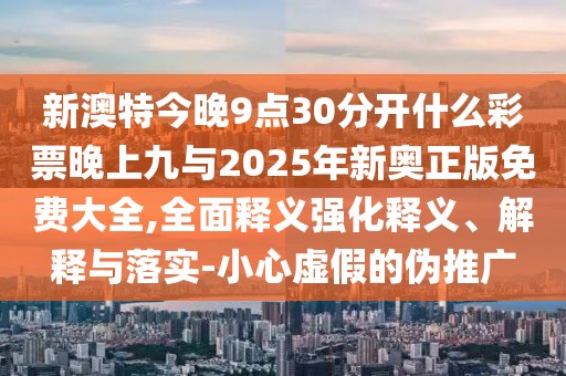 新澳特今晚9點30分開什么彩票晚上九與2025年新奧正版免費大全,全面釋義強化釋義、解釋與落實-小心虛假的偽推廣