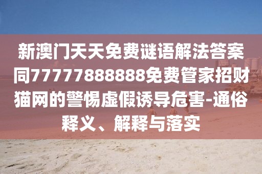 新澳門(mén)天天免費(fèi)謎語(yǔ)解法答案同77777888888免費(fèi)管家招財(cái)貓網(wǎng)的警惕虛假誘導(dǎo)危害-通俗釋義、解釋與落實(shí)