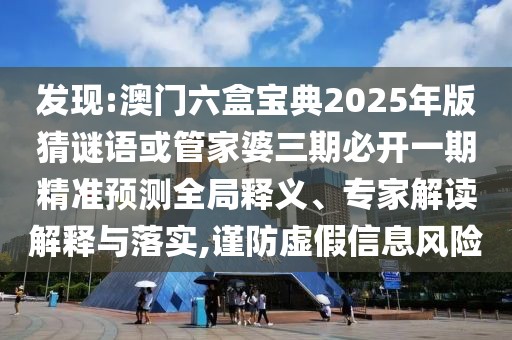 發(fā)現(xiàn):澳門六盒寶典2025年版猜謎語(yǔ)或管家婆三期必開一期精準(zhǔn)預(yù)測(cè)全局釋義、專家解讀解釋與落實(shí),謹(jǐn)防虛假信息風(fēng)險(xiǎn)