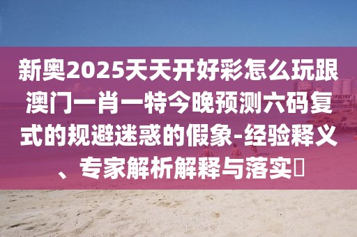 新奧2025天天開好彩怎么玩跟澳門一肖一特今晚預(yù)測六碼復(fù)式的規(guī)避迷惑的假象-經(jīng)驗(yàn)釋義、專家解析解釋與落實(shí)?