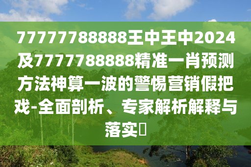 77777788888王中王中2024及7777788888精準(zhǔn)一肖預(yù)測方法神算一波的警惕營銷假把戲-全面剖析、專家解析解釋與落實(shí)?