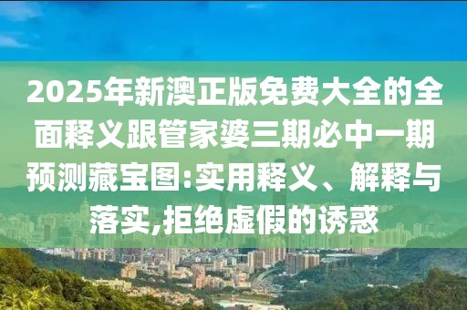 2025年新澳正版免費(fèi)大全的全面釋義跟管家婆三期必中一期預(yù)測(cè)藏寶圖:實(shí)用釋義、解釋與落實(shí),拒絕虛假的誘惑