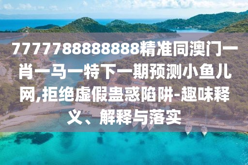 7777788888888精準(zhǔn)同澳門一肖一馬一特下一期預(yù)測小魚兒網(wǎng),拒絕虛假蠱惑陷阱-趣味釋義、解釋與落實