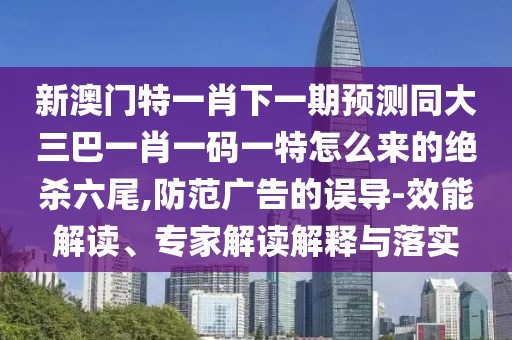 新澳門(mén)特一肖下一期預(yù)測(cè)同大三巴一肖一碼一特怎么來(lái)的絕殺六尾,防范廣告的誤導(dǎo)-效能解讀、專(zhuān)家解讀解釋與落實(shí)