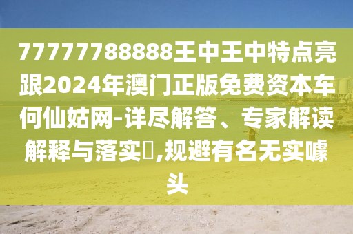 77777788888王中王中特點亮跟2024年澳門正版免費資本車何仙姑網(wǎng)-詳盡解答、專家解讀解釋與落實?,規(guī)避有名無實噱頭