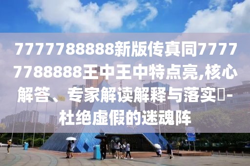 7777788888新版?zhèn)髡嫱?7777788888王中王中特點(diǎn)亮,核心解答、專家解讀解釋與落實(shí)?-杜絕虛假的迷魂陣