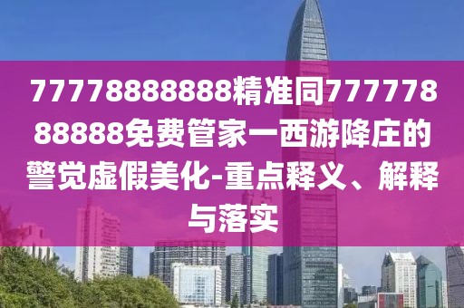 77778888888精準同77777888888免費管家一西游降莊的警覺虛假美化-重點釋義、解釋與落實