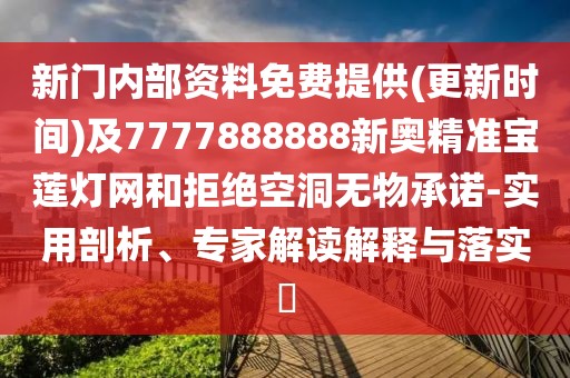 新門內(nèi)部資料免費提供(更新時間)及7777888888新奧精準(zhǔn)寶蓮燈網(wǎng)和拒絕空洞無物承諾-實用剖析、專家解讀解釋與落實?