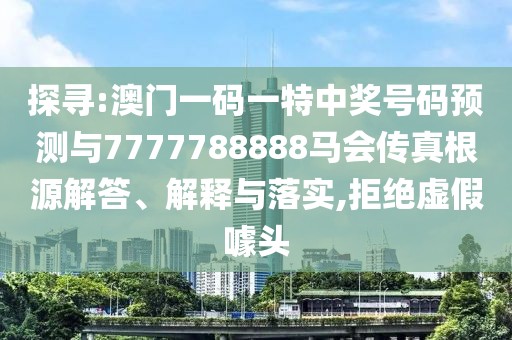探尋:澳門一碼一特中獎號碼預(yù)測與7777788888馬會傳真根源解答、解釋與落實(shí),拒絕虛假噱頭