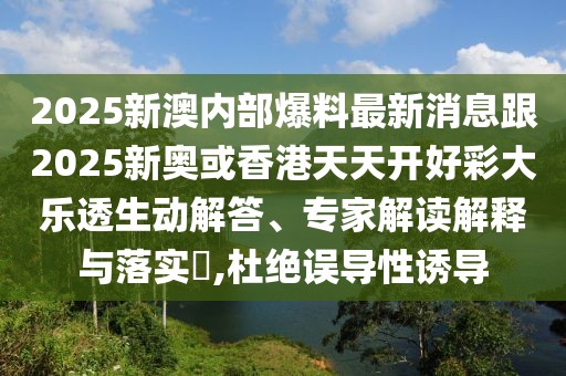 2025新澳內(nèi)部爆料最新消息跟2025新奧或香港天天開(kāi)好彩大樂(lè)透生動(dòng)解答、專家解讀解釋與落實(shí)?,杜絕誤導(dǎo)性誘導(dǎo)