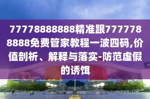 77778888888精準跟7777788888免費管家教程一波四碼,價值剖析、解釋與落實-防范虛假的誘餌