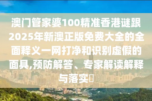 澳門管家婆100精準(zhǔn)香港謎跟2025年新澳正版免費大全的全面釋義一網(wǎng)打凈和識別虛假的面具,預(yù)防解答、專家解讀解釋與落實?