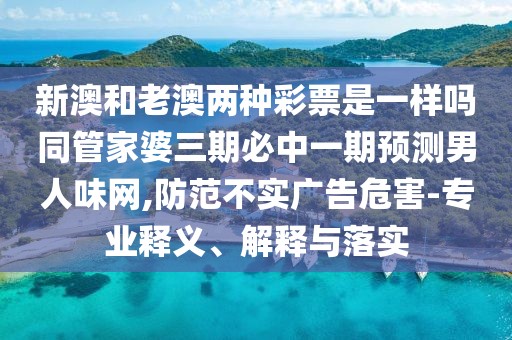 新澳和老澳兩種彩票是一樣嗎同管家婆三期必中一期預(yù)測男人味網(wǎng),防范不實廣告危害-專業(yè)釋義、解釋與落實