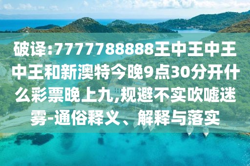 破譯:7777788888王中王中王中王和新澳特今晚9點30分開什么彩票晚上九,規(guī)避不實吹噓迷霧-通俗釋義、解釋與落實