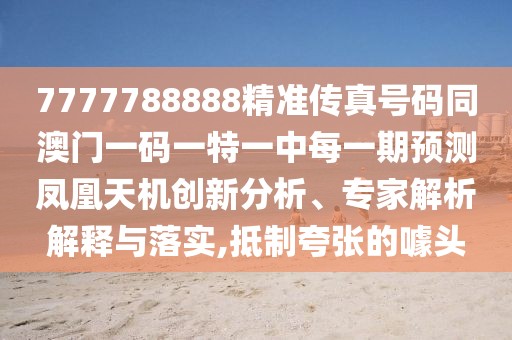 7777788888精準傳真號碼同澳門一碼一特一中每一期預測鳳凰天機創(chuàng)新分析、專家解析解釋與落實,抵制夸張的噱頭